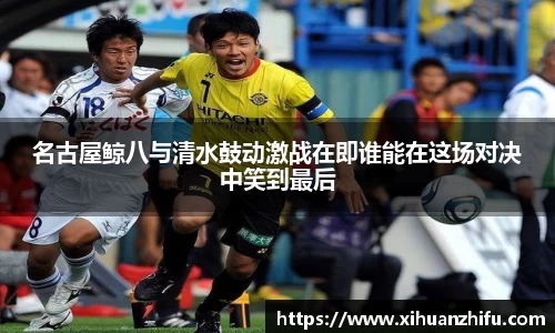名古屋鲸八与清水鼓动激战在即谁能在这场对决中笑到最后